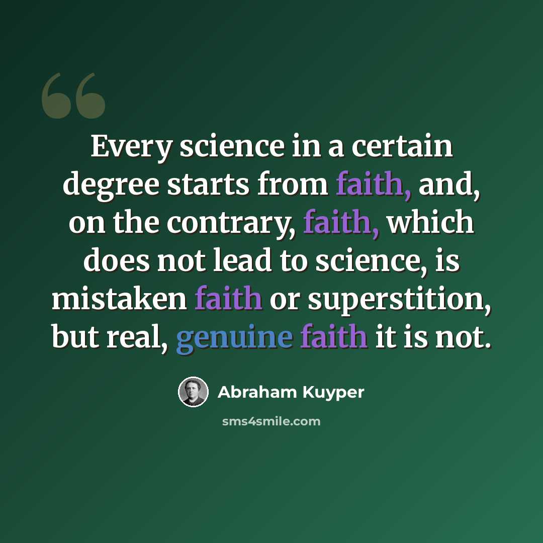 “Every science in a certain degree starts from faith, and, on the contrary, faith, which does not lead to science, is mistaken faith or superstition, but real, genuine faith it is not.” quote by Abraham Kuyper