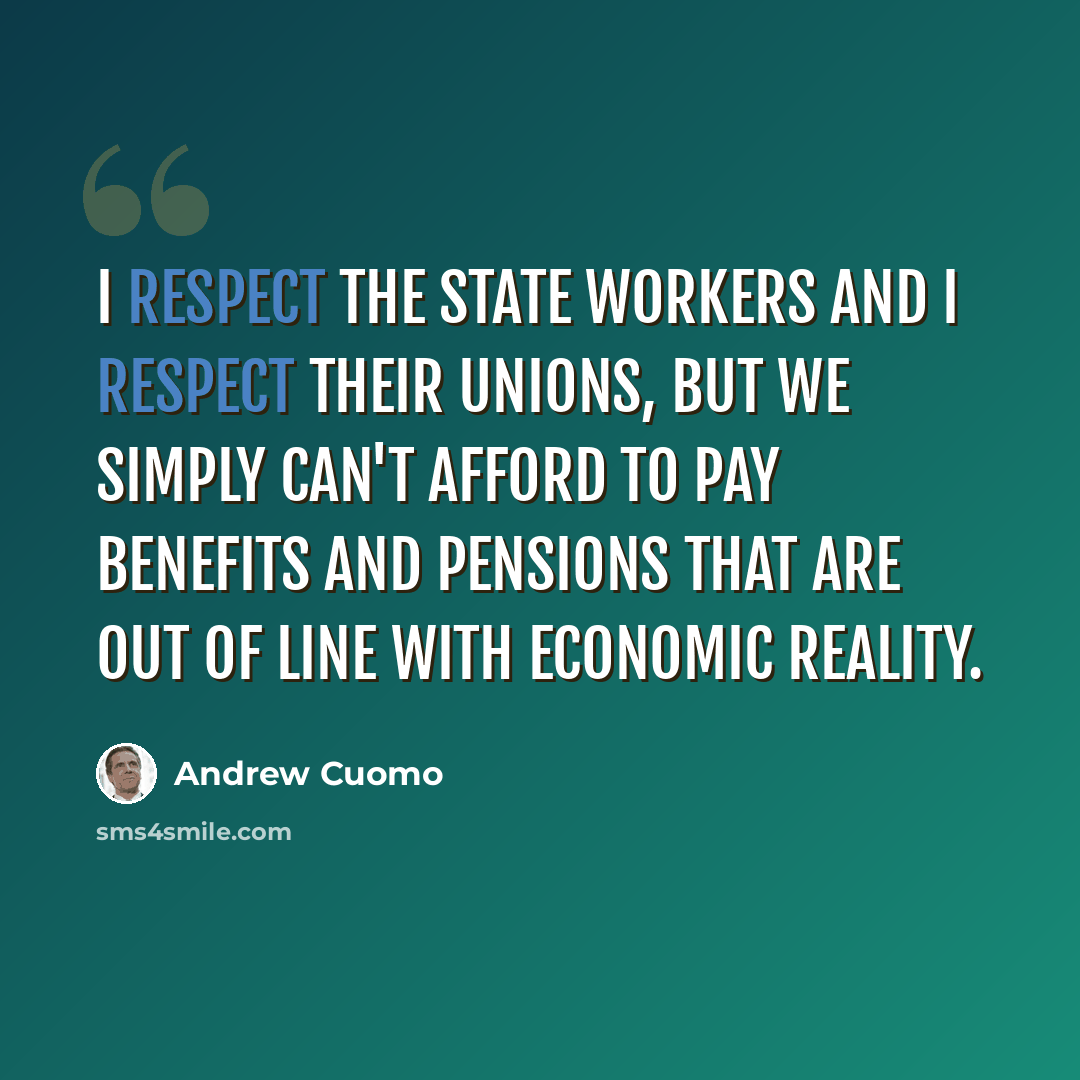 “I respect the state workers and I respect their unions, but we simply can't afford to pay benefits and pensions that are out of line with economic reality.” quote by Andrew Cuomo