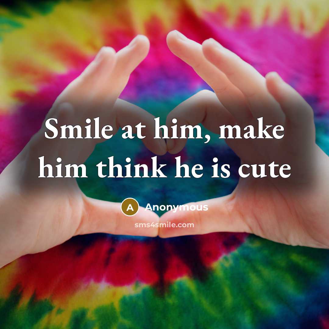 “Smile at him, make him think he is cute” quote by Anonymous