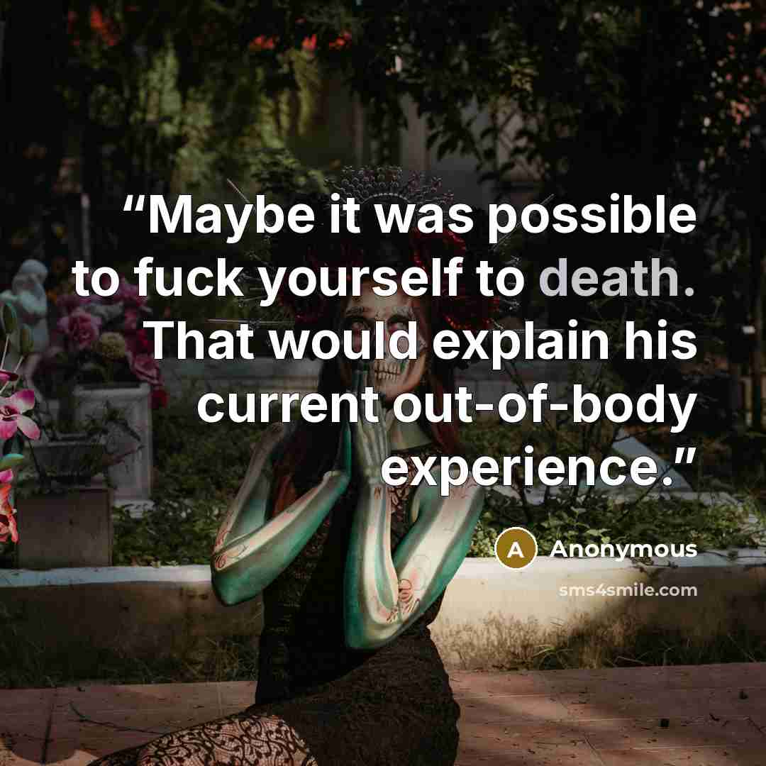 “Maybe it was possible to fuck yourself to death. That would explain his current out-of-body experience.” quote by Anonymous