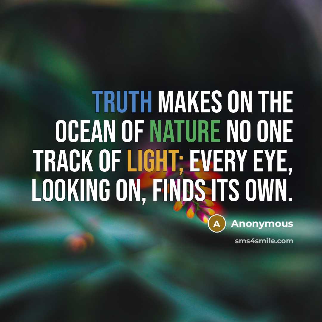 “Truth makes on the ocean of nature no one track of light; every eye, looking on, finds its own.” quote by Anonymous