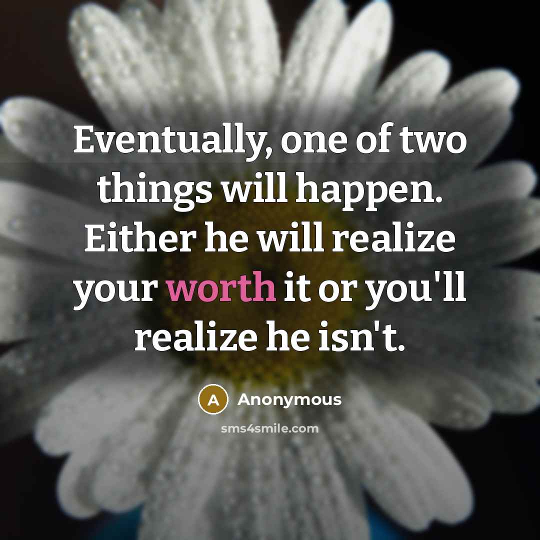 “Eventually, one of two things will happen. Either he will realize your worth it or you'll realize he isn't.” quote by Anonymous