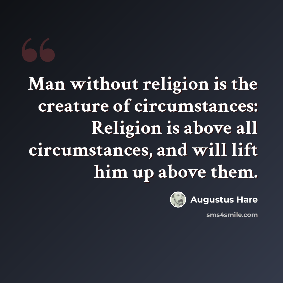 “Man without religion is the creature of circumstances: Religion is above all circumstances, and will lift him up above them.” quote by Augustus Hare