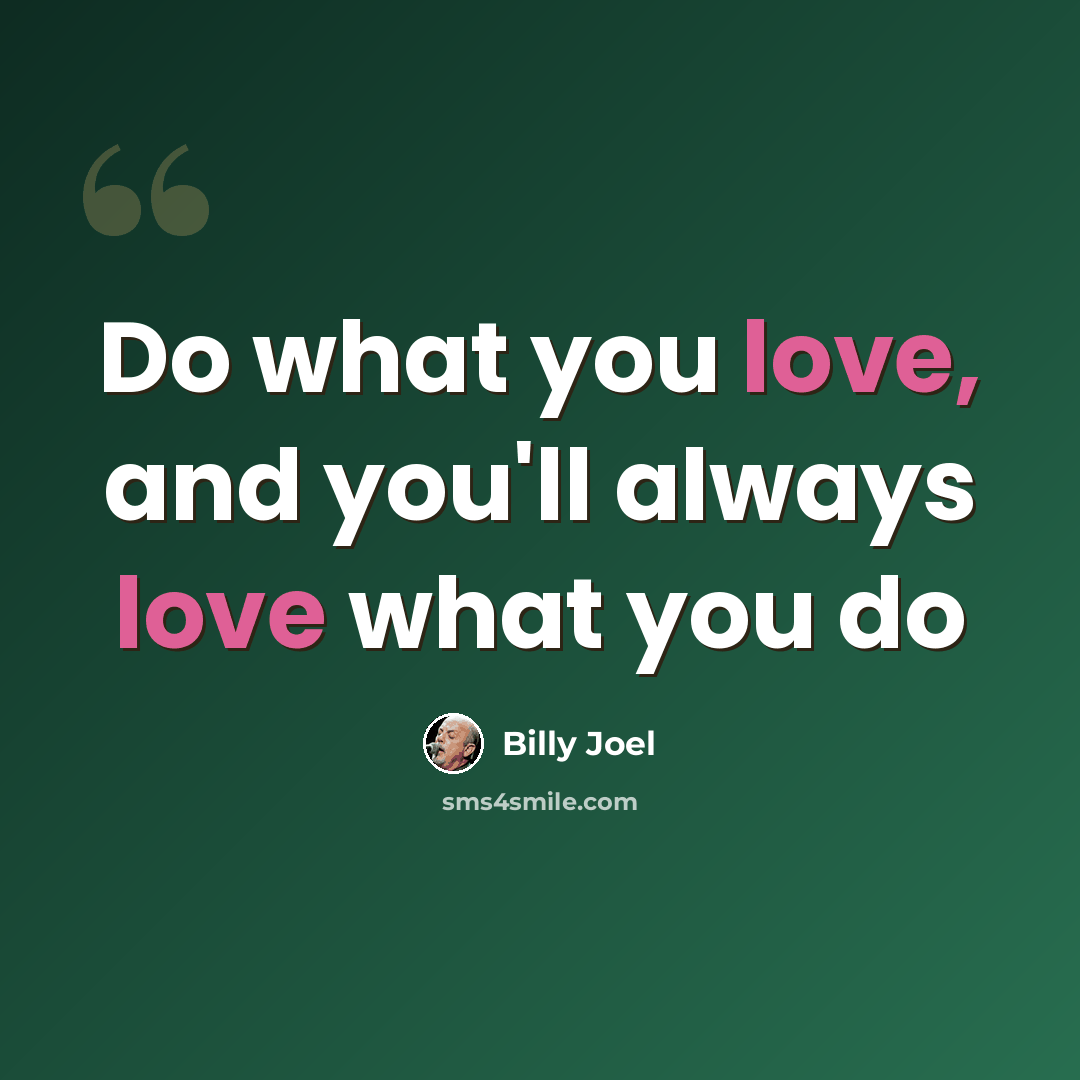 “Do what you love, and you'll always love what you do” quote by Billy Joel