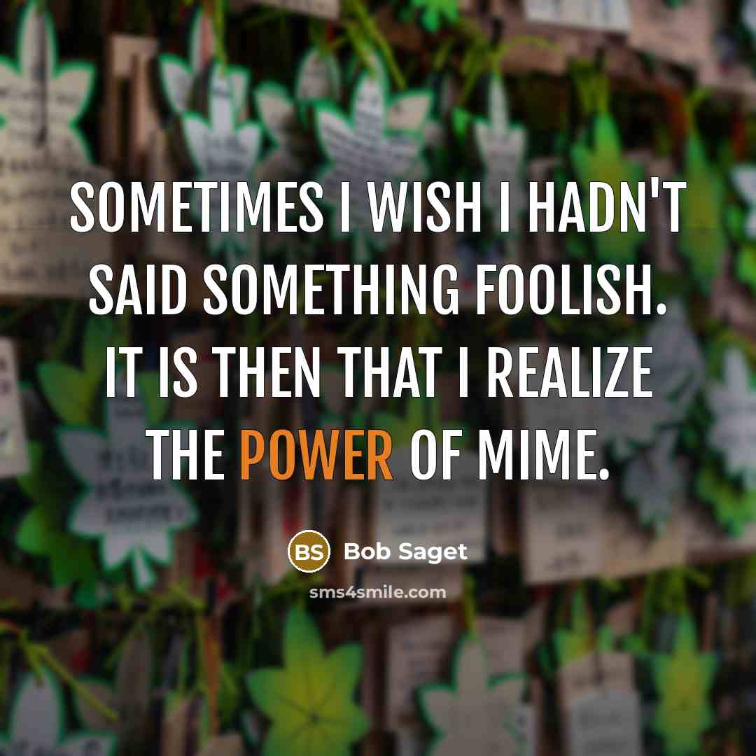 “Sometimes I wish I hadn't said something foolish. It is then that I realize the power of mime.” quote by Bob Saget