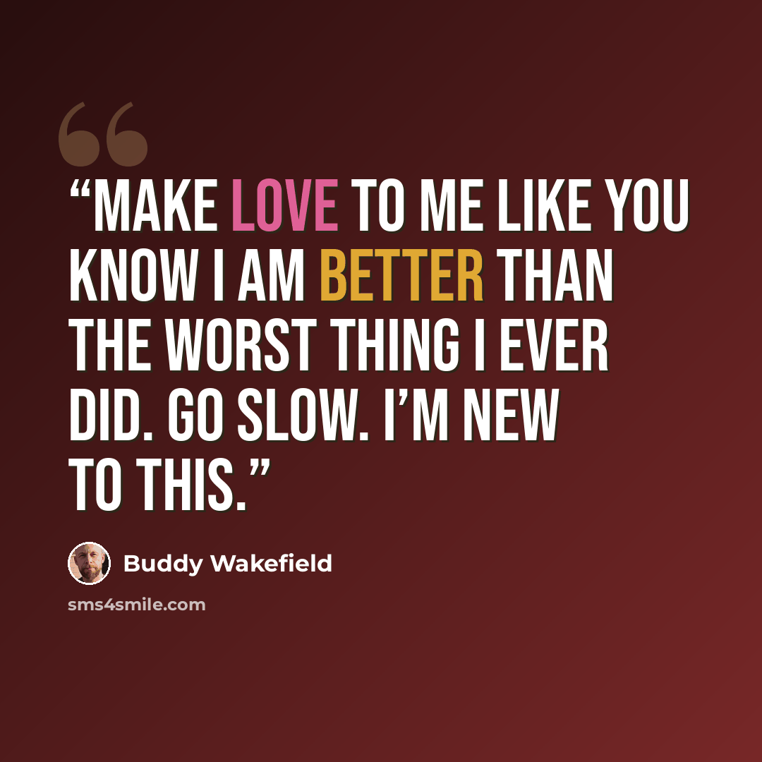 “Make love to me like you know I am better than the worst thing I ever did. Go slow. I’m new to this.” quote by Buddy Wakefield