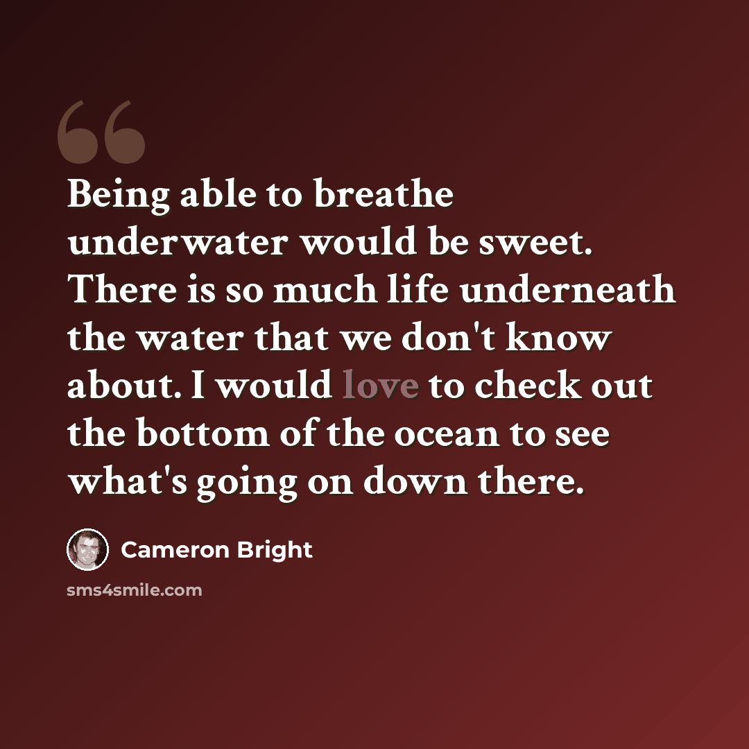 “Being able to breathe underwater would be sweet. There is so much life underneath the water that we don't know about. I would love to check out the bottom of the ocean to see what's going on down there.” quote by Cameron Bright