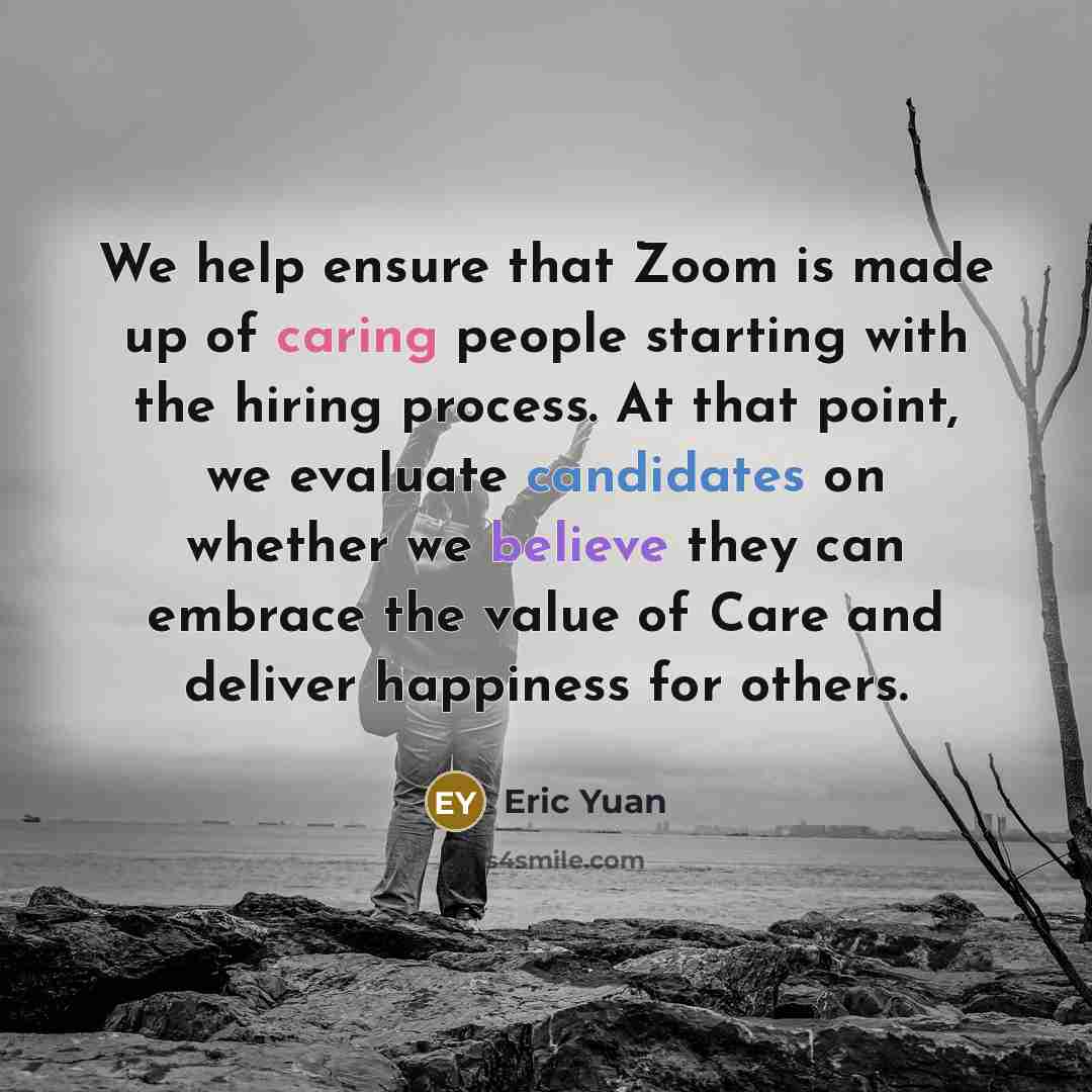 “We help ensure that Zoom is made up of caring people starting with the hiring process. At that point, we evaluate candidates on whether we believe they can embrace the value of Care and deliver happiness for others.” quote by Eric Yuan