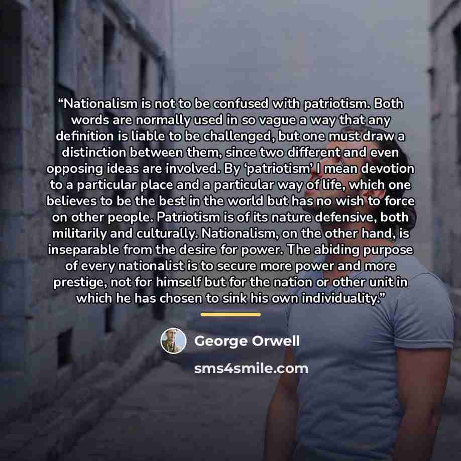 “Nationalism is not to be confused with patriotism. Both words are normally used in so vague a way that any definition is liable to be challenged, but one must draw a distinction between them, since two different and even opposing ideas are involved. By ‘patriotism’ I mean devotion to a particular…” quote by George Orwell