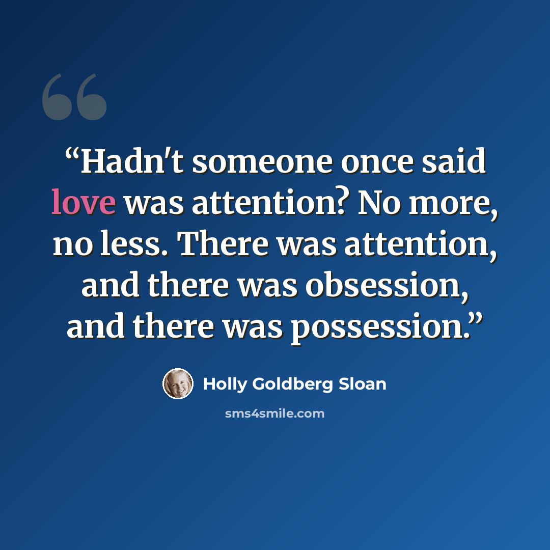 “Hadn't someone once said love was attention? No more, no less. There was attention, and there was obsession, and there was possession.” quote by Holly Goldberg Sloan