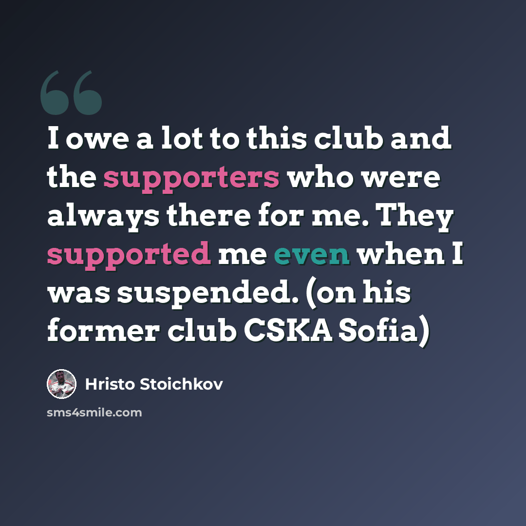 “I owe a lot to this club and the supporters who were always there for me. They supported me even when I was suspended. (on his former club CSKA Sofia)” quote by Hristo Stoichkov