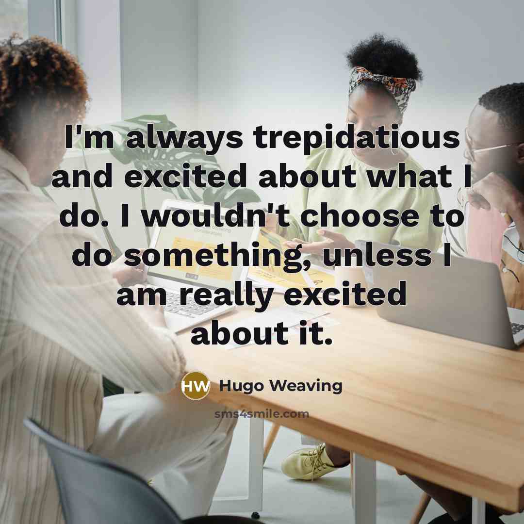 “I'm always trepidatious and excited about what I do. I wouldn't choose to do something, unless I am really excited about it.” quote by Hugo Weaving