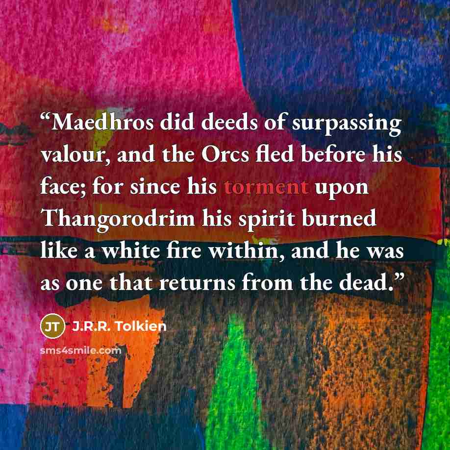 “Maedhros did deeds of surpassing valour, and the Orcs fled before his face; for since his torment upon Thangorodrim his spirit burned like a white fire within, and he was as one that returns from the dead.” quote by J.R.R. Tolkien