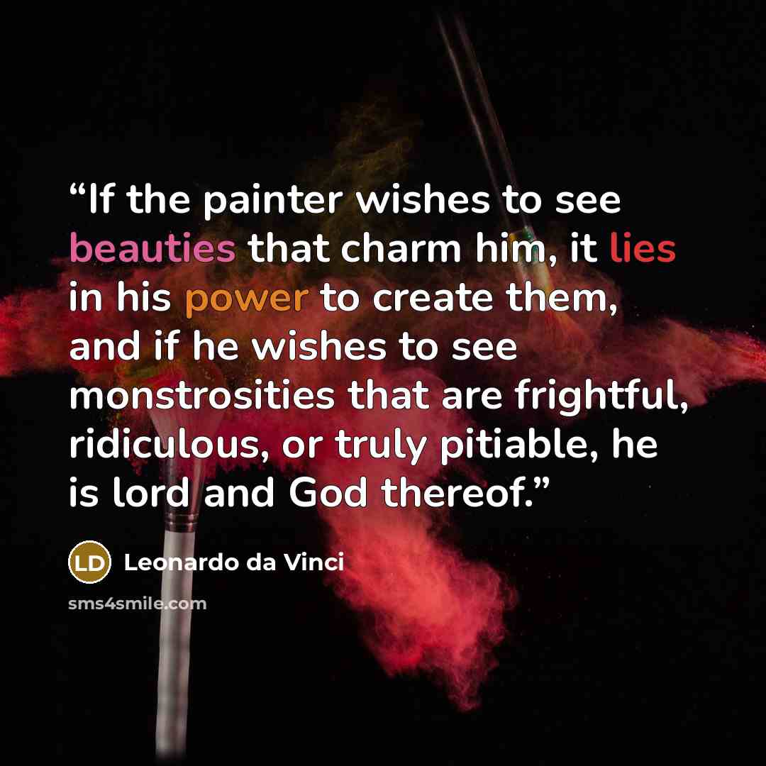 “If the painter wishes to see beauties that charm him, it lies in his power to create them, and if he wishes to see monstrosities that are frightful, ridiculous, or truly pitiable, he is lord and God thereof.” quote by Leonardo da Vinci