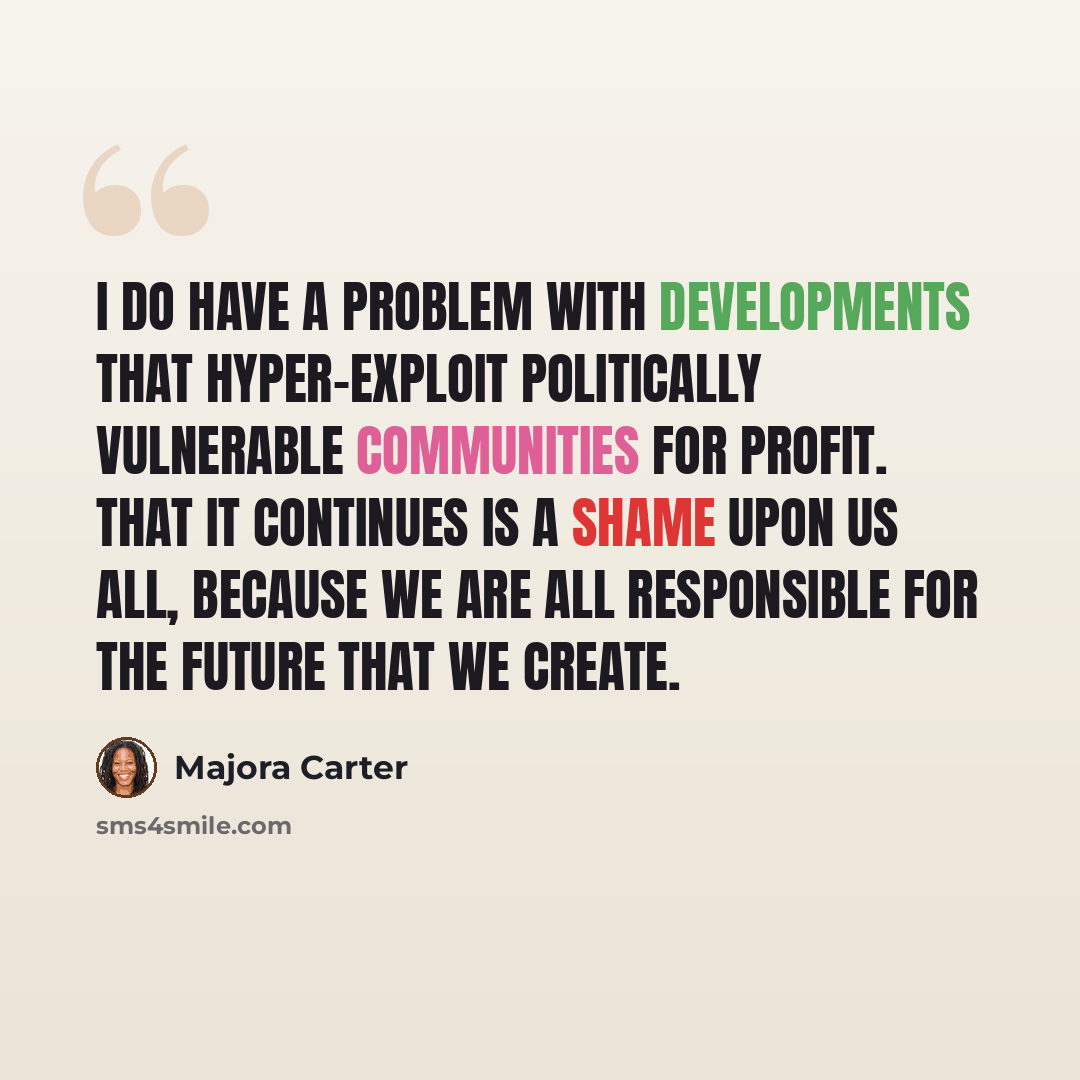 “I do have a problem with developments that hyper-exploit politically vulnerable communities for profit. That it continues is a shame upon us all, because we are all responsible for the future that we create.” quote by Majora Carter