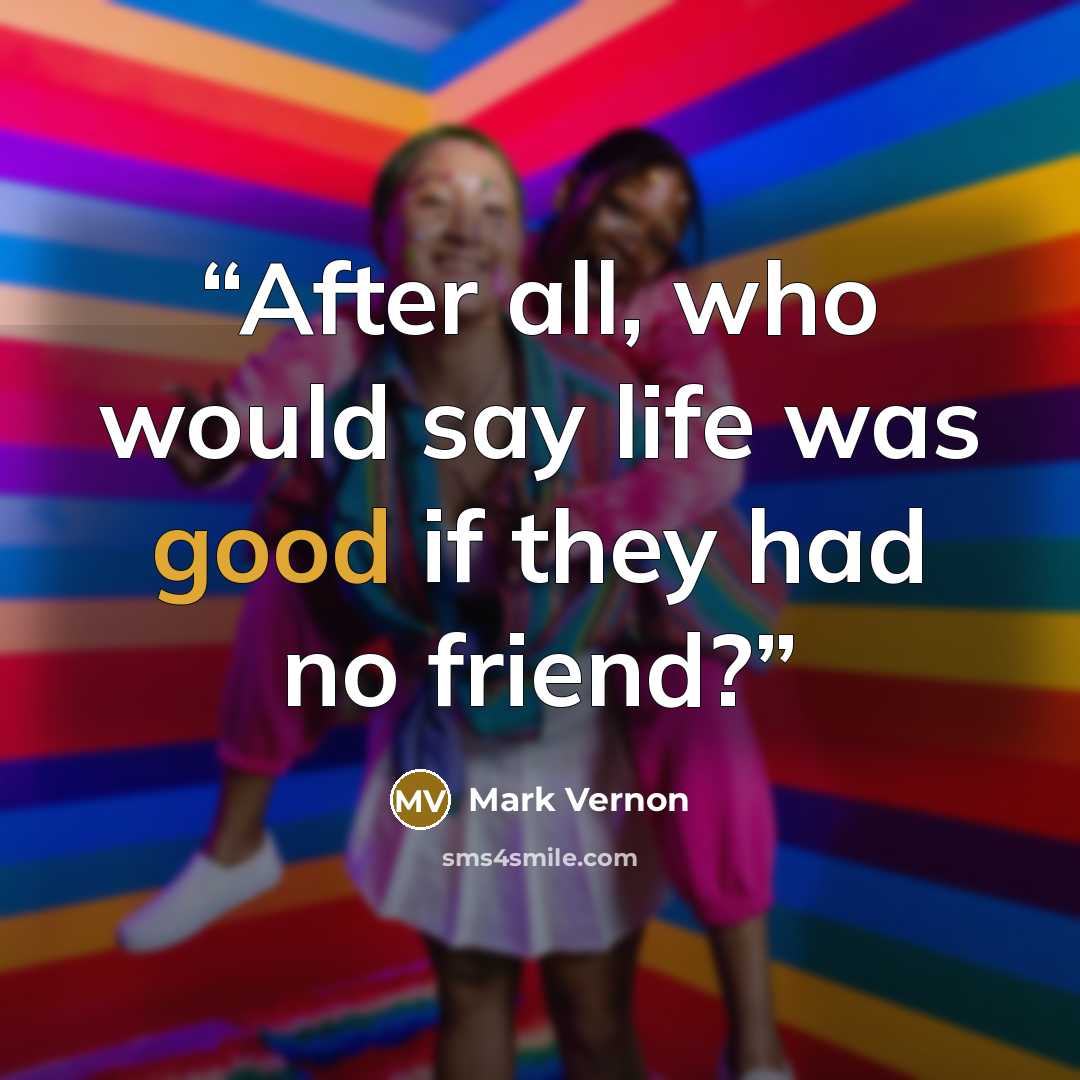 “After all, who would say life was good if they had no friend?” quote by Mark Vernon