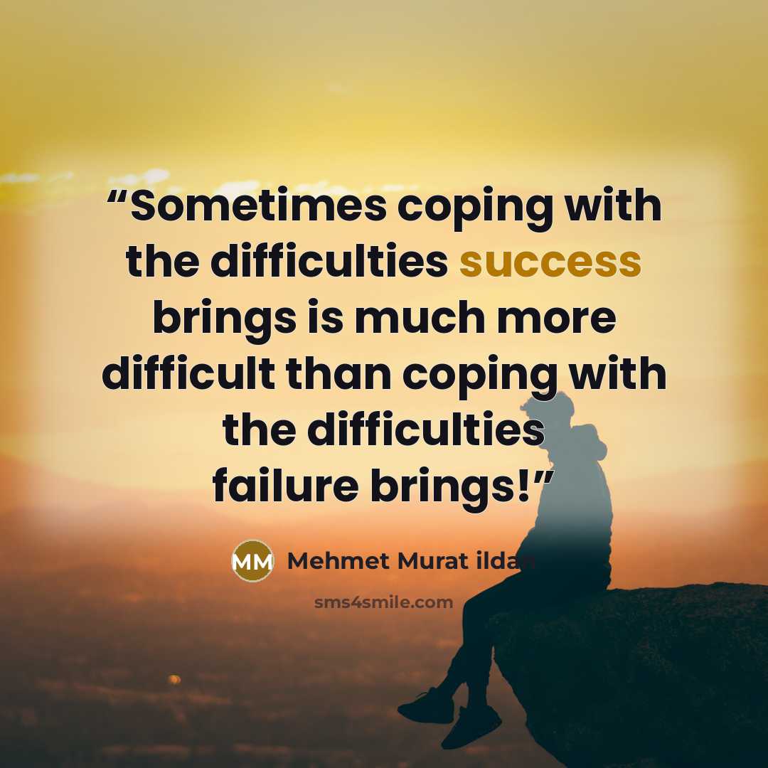 “Sometimes coping with the difficulties success brings is much more difficult than coping with the difficulties failure brings!” quote by Mehmet Murat ildan