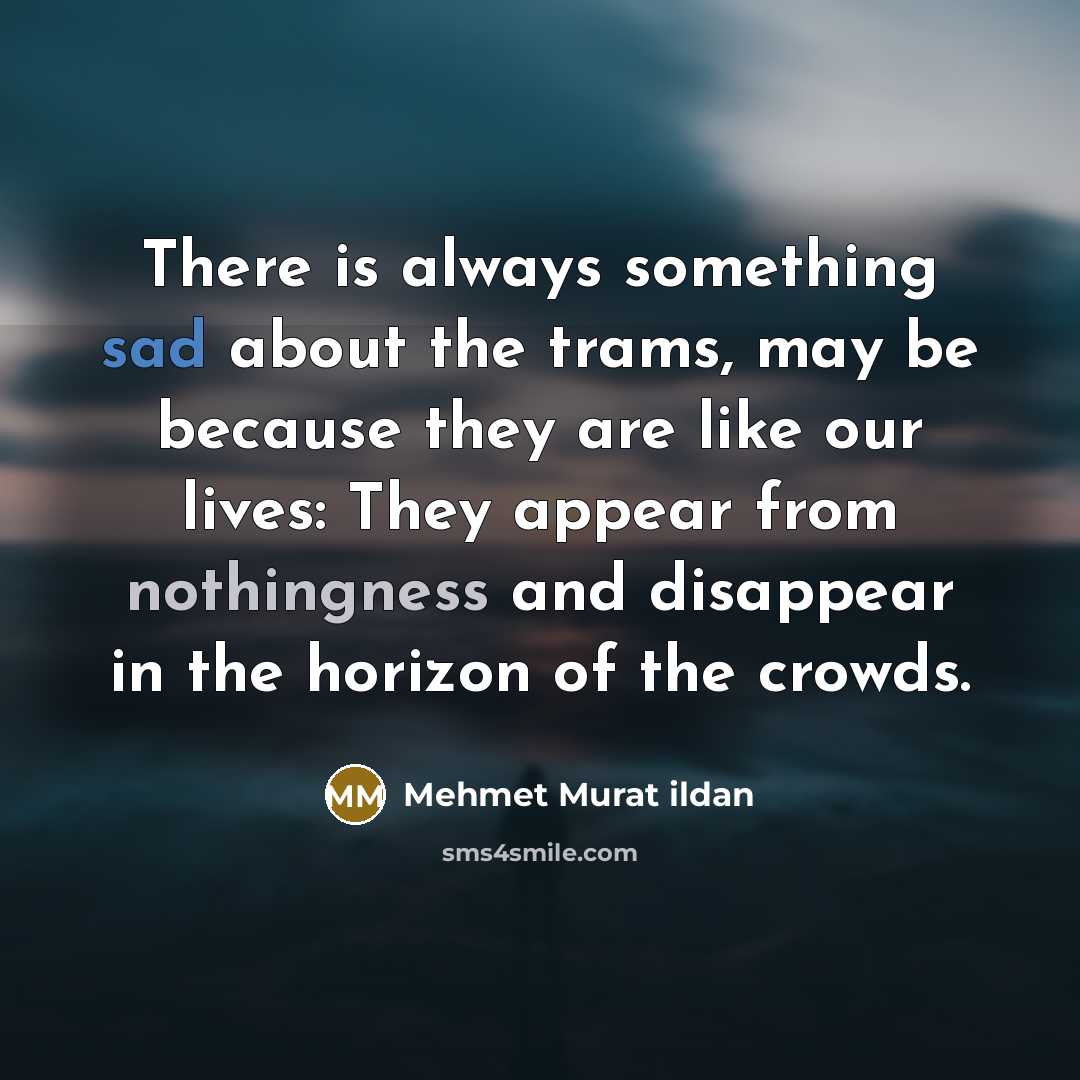 “There is always something sad about the trams, may be because they are like our lives: They appear from nothingness and disappear in the horizon of the crowds.” quote by Mehmet Murat Ildan