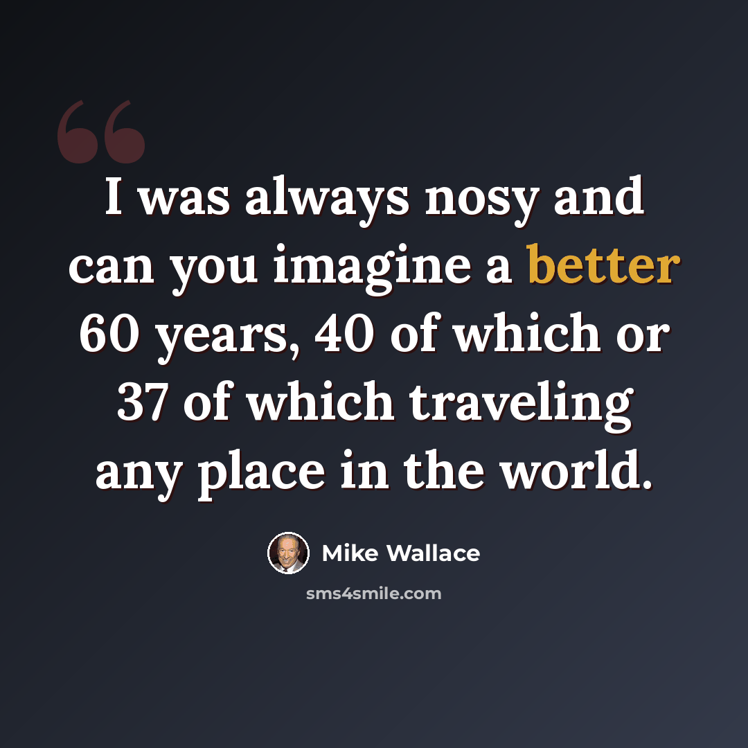 “I was always nosy and can you imagine a better 60 years, 40 of which or 37 of which traveling any place in the world.” quote by Mike Wallace