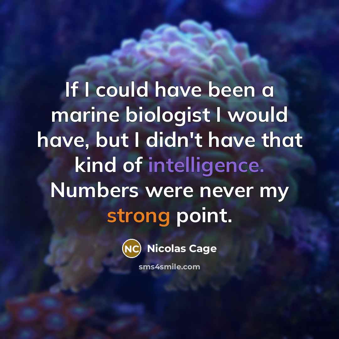 “If I could have been a marine biologist I would have, but I didn't have that kind of intelligence. Numbers were never my strong point.” quote by Nicolas Cage