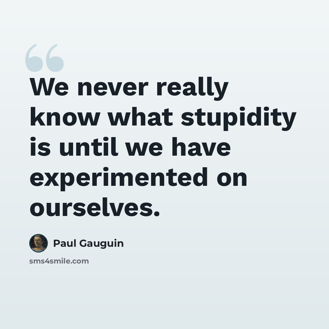 “We never really know what stupidity is until we have experimented on ourselves.” quote by Paul Gauguin