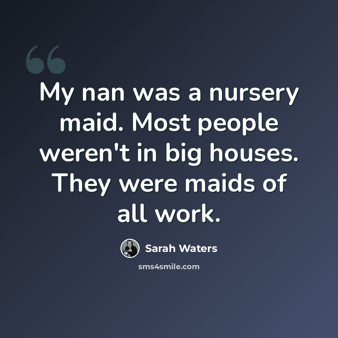 “My nan was a nursery maid. Most people weren't in big houses. They were maids of all work.” quote by Sarah Waters