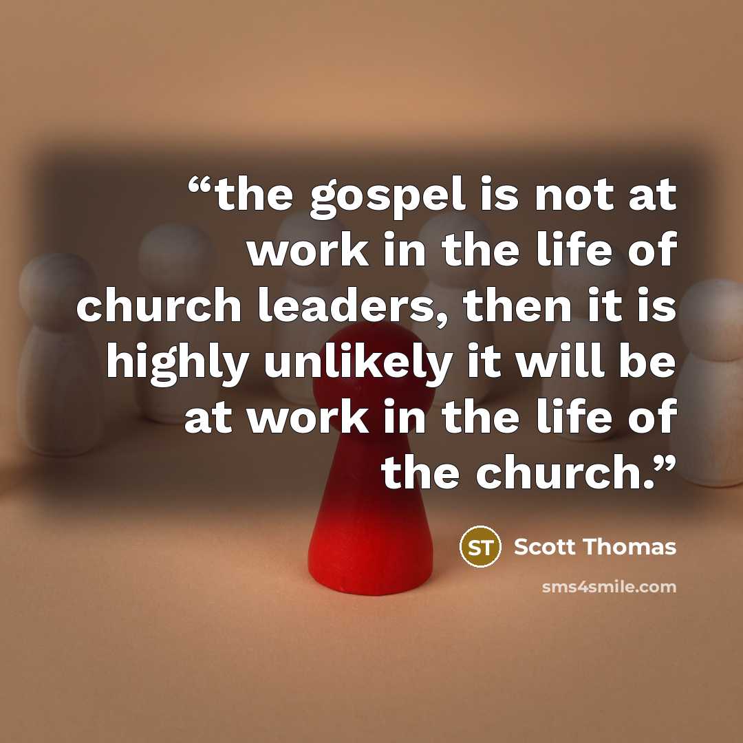 “the gospel is not at work in the life of church leaders, then it is highly unlikely it will be at work in the life of the church.” quote by Scott Thomas