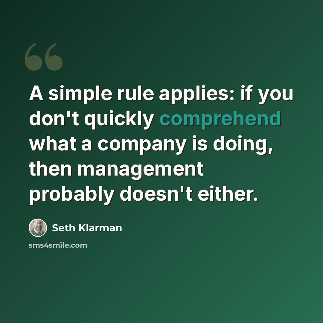 “A simple rule applies: if you don't quickly comprehend what a company is doing, then management probably doesn't either.” quote by Seth Klarman