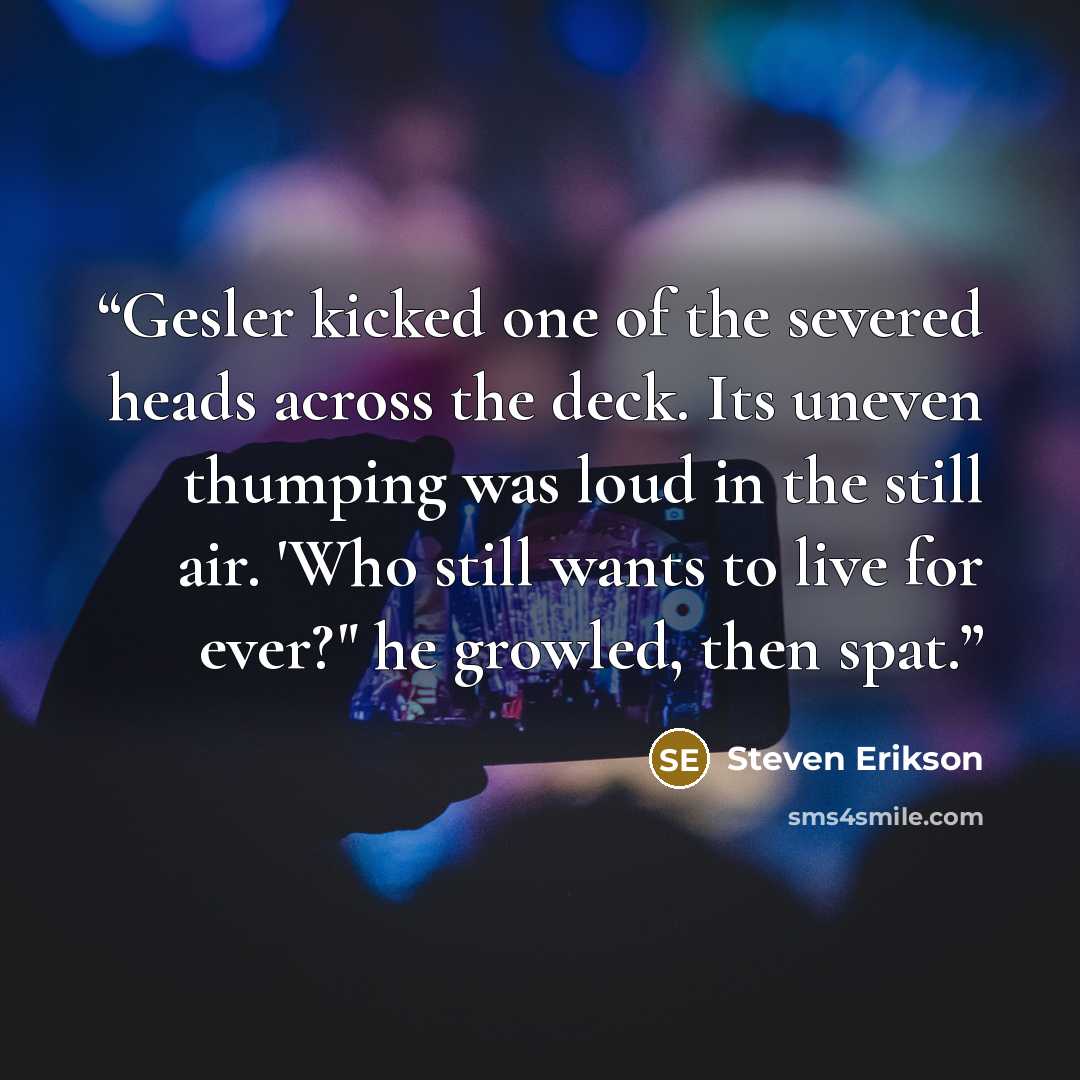 “Gesler kicked one of the severed heads across the deck. Its uneven thumping was loud in the still air. 'Who still wants to live for ever?" he growled, then spat.” quote by Steven Erikson
