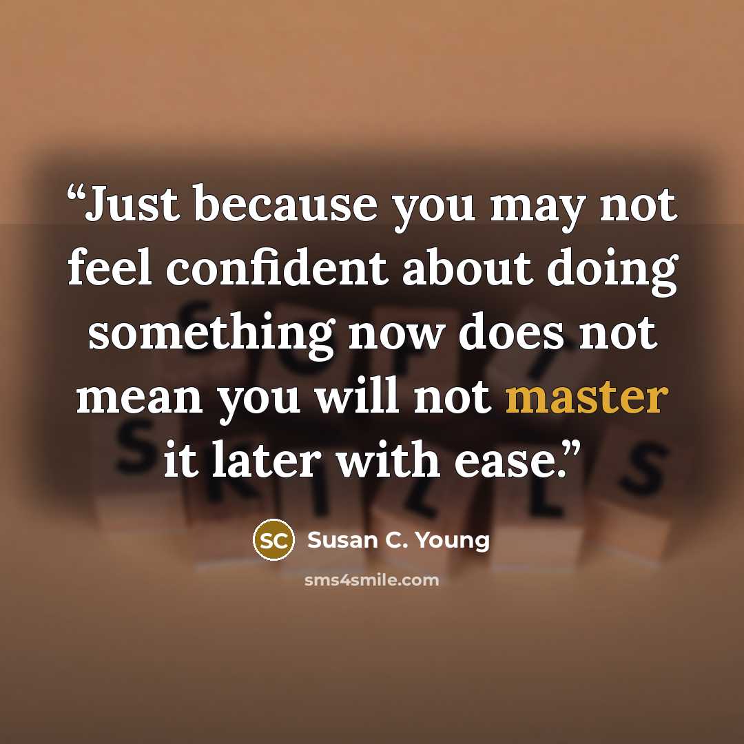 “Just because you may not feel confident about doing something now does not mean you will not master it later with ease.” quote by Susan C. Young