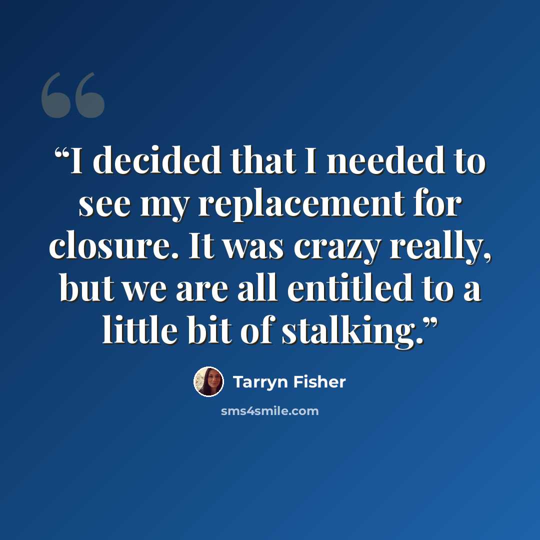 “I decided that I needed to see my replacement for closure. It was crazy really, but we are all entitled to a little bit of stalking.” quote by Tarryn Fisher