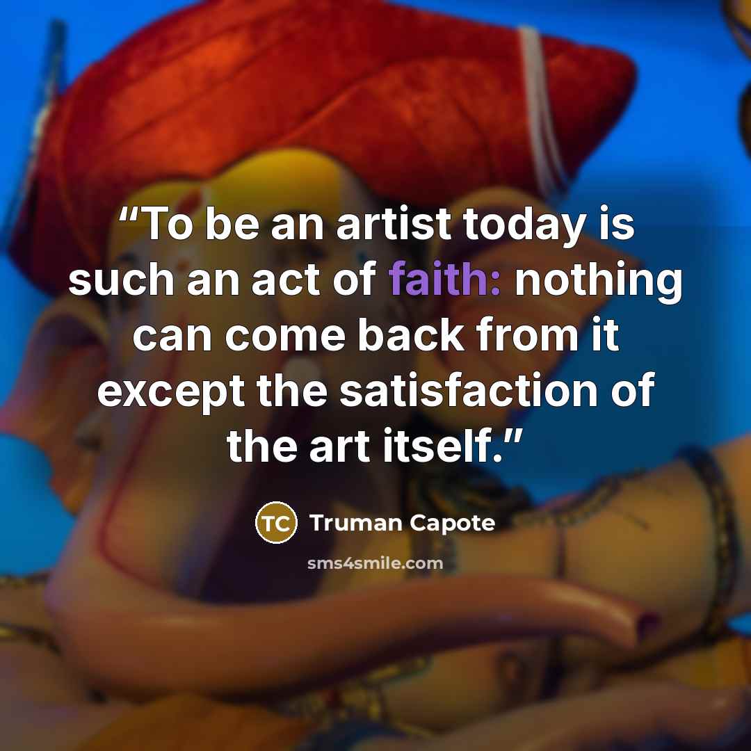 “To be an artist today is such an act of faith: nothing can come back from it except the satisfaction of the art itself.” quote by Truman Capote