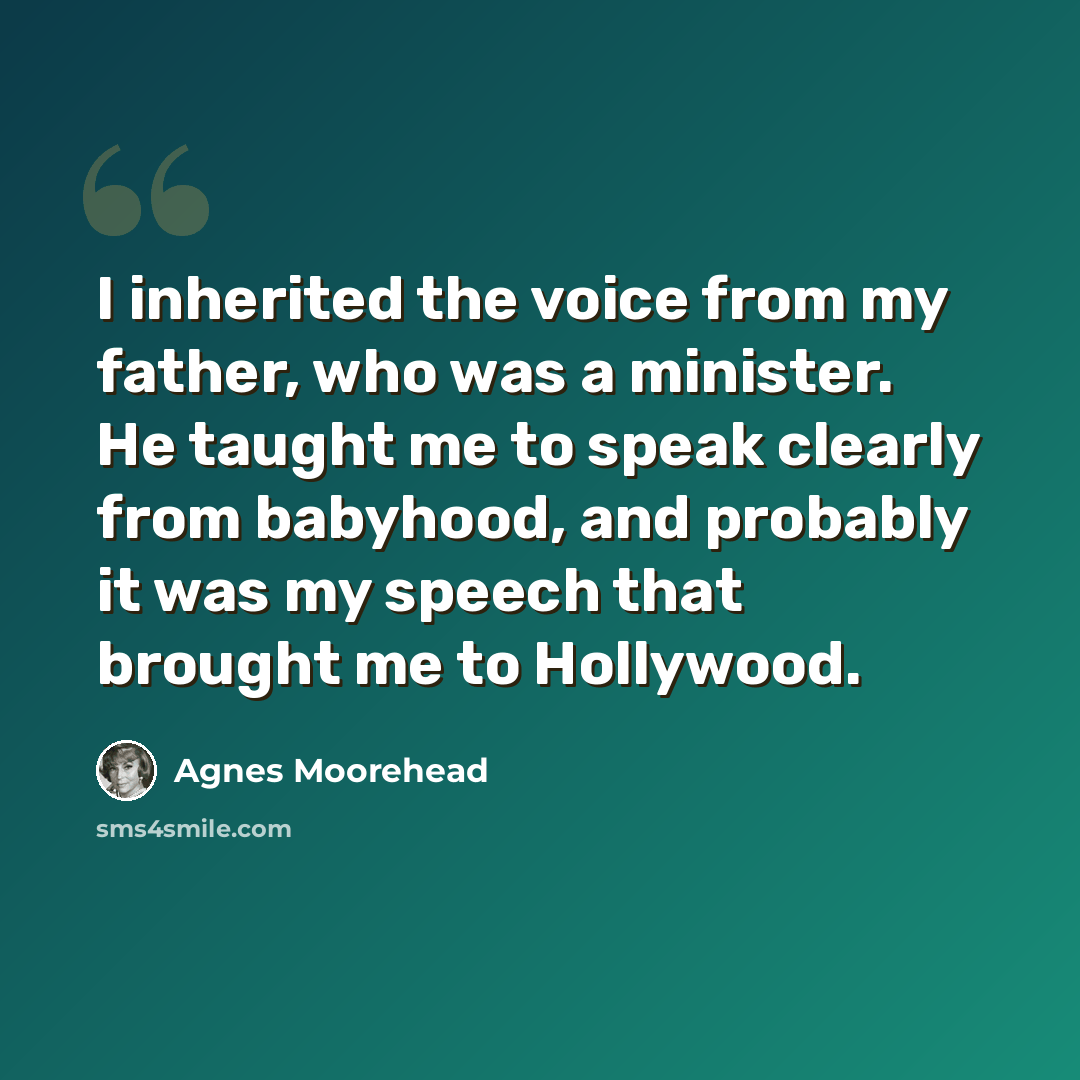 “I inherited the voice from my father, who was a minister. He taught me to speak clearly from babyhood, and probably it was my speech that brought me to Hollywood.” quote by Agnes Moorehead
