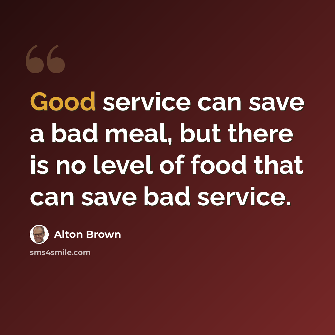 “Good service can save a bad meal, but there is no level of food that can save bad service.” quote by Alton Brown