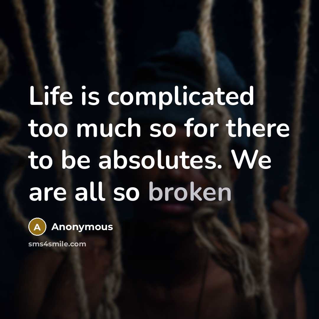 “Life is complicated too much so for there to be absolutes. We are all so broken” quote by Anonymous
