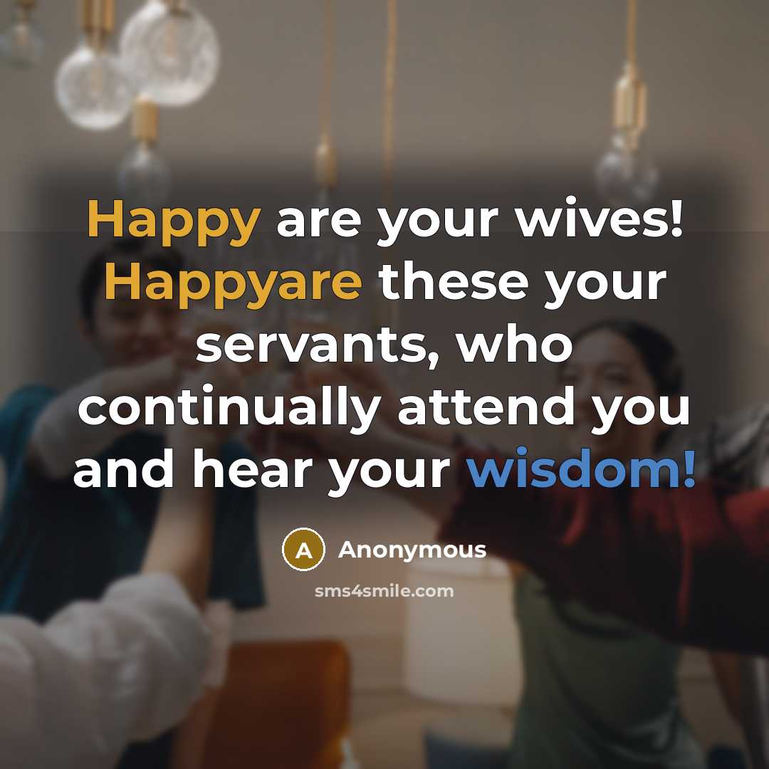 “Happy are your wives! Happyare these your servants, who continually attend you and hear your wisdom!” quote by Anonymous