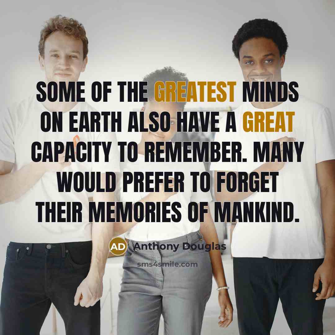 “Some of the greatest minds on earth also have a great capacity to remember. Many would prefer to forget their memories of mankind.” quote by Anthony Douglas