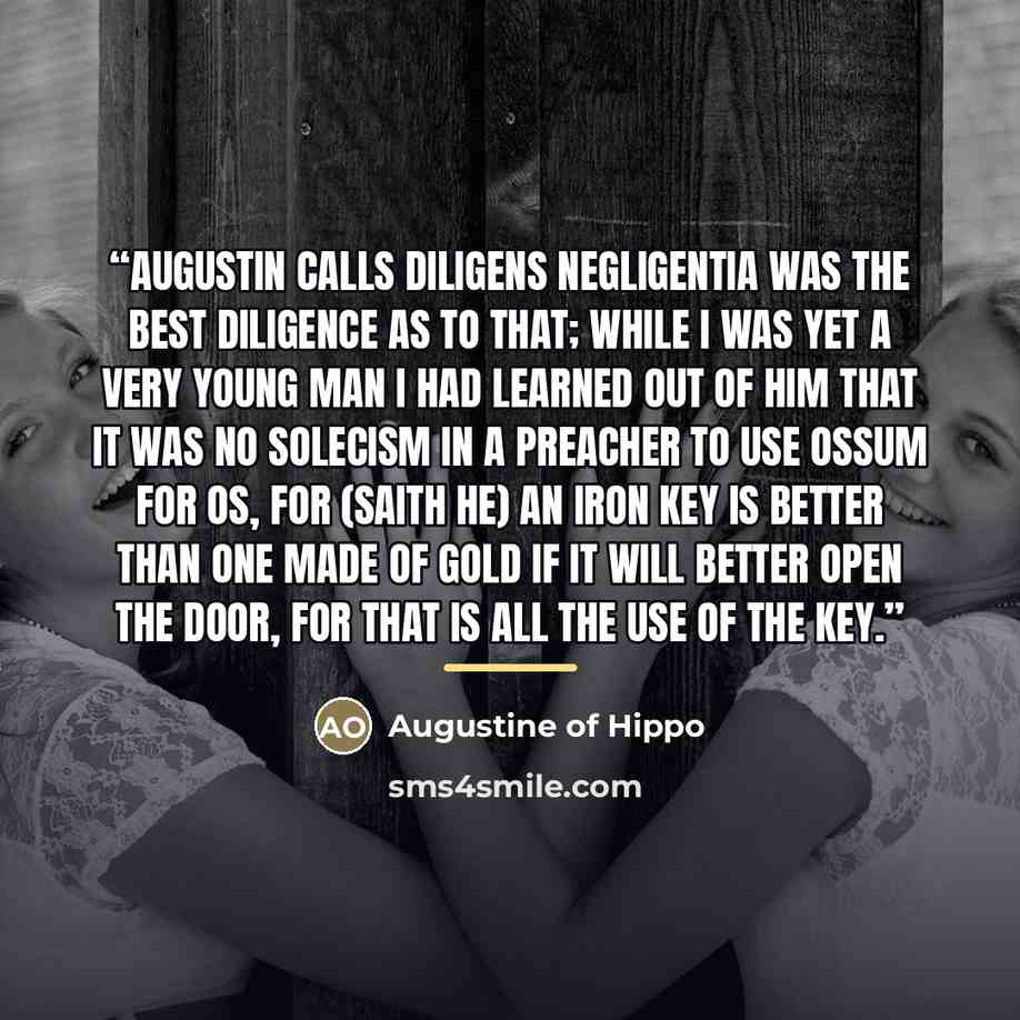 “Augustin calls diligens negligentia was the best diligence as to that; while I was yet a very young man I had learned out of him that it was no solecism in a preacher to use ossum for os, for (saith he) an iron key is better than one made of gold if it will better open the door, for that is all…” quote by Augustine of Hippo