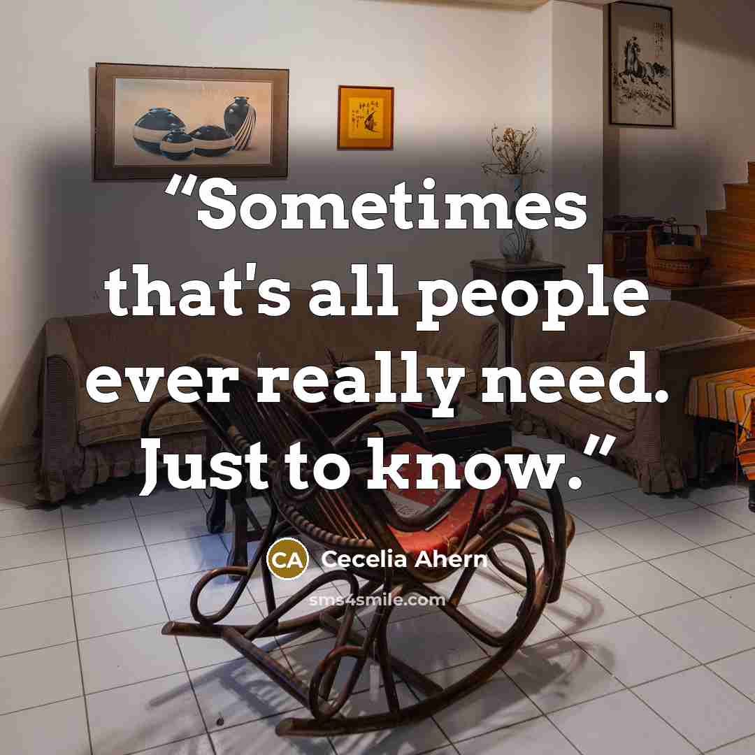 “Sometimes that's all people ever really need. Just to know.” quote by Cecelia Ahern