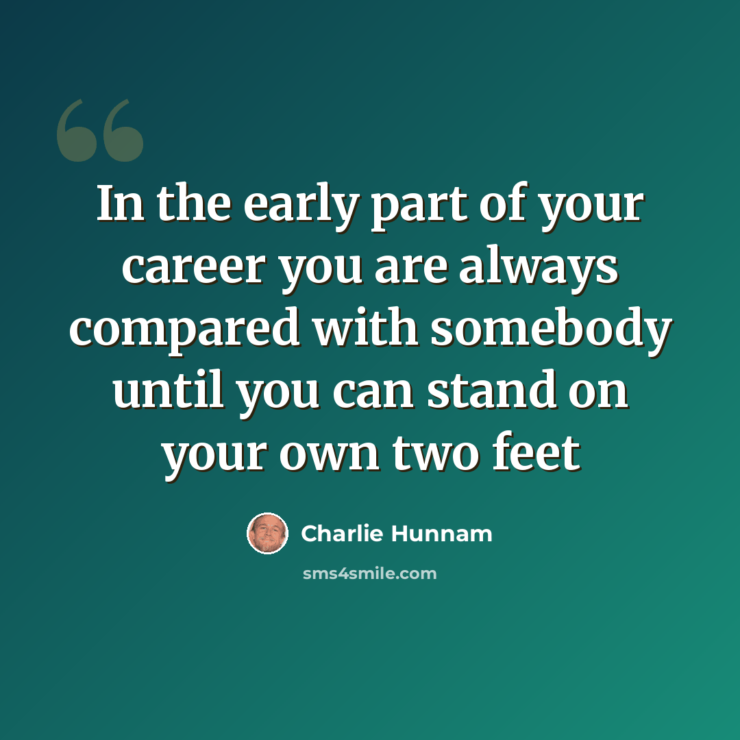“In the early part of your career you are always compared with somebody until you can stand on your own two feet” quote by Charlie Hunnam