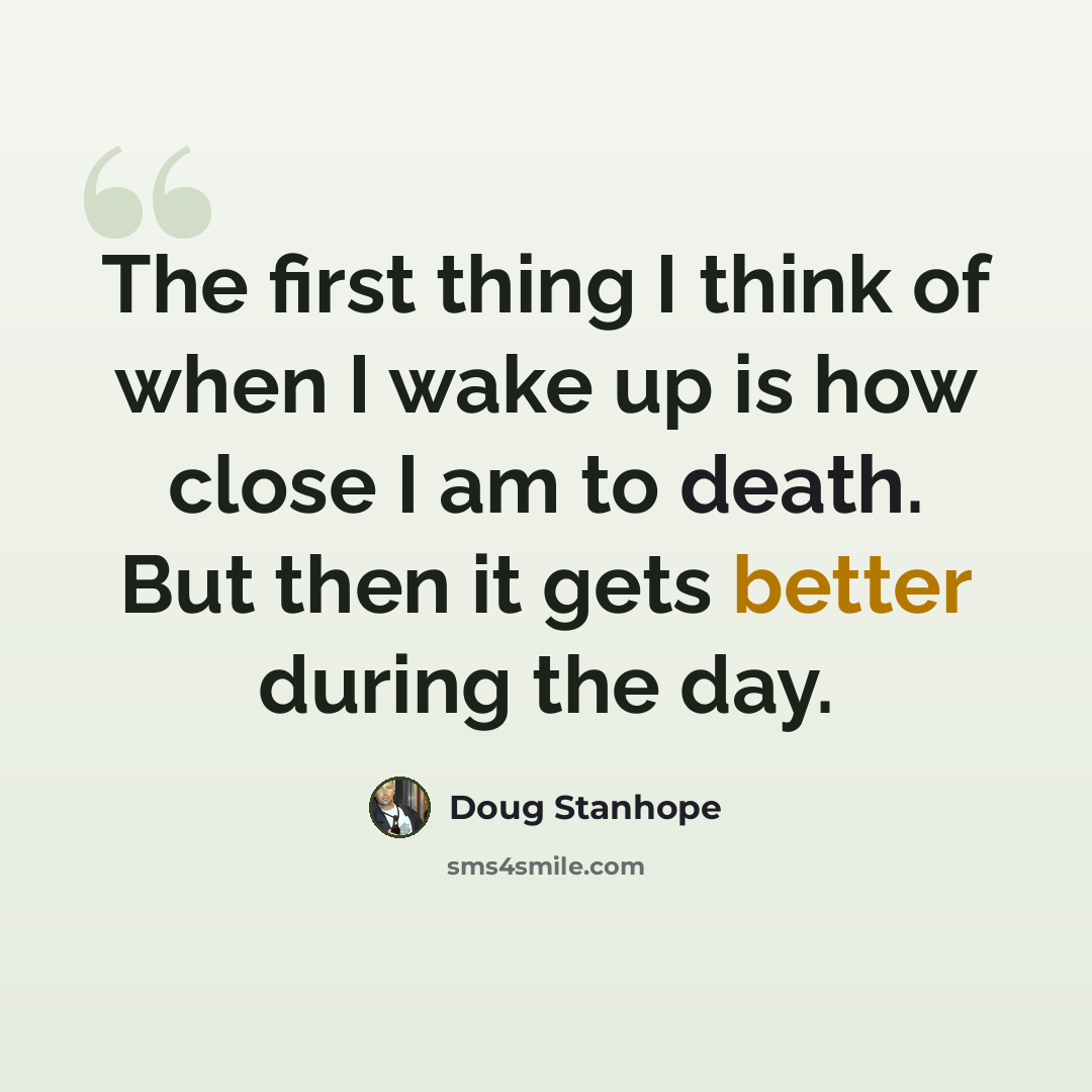 “The first thing I think of when I wake up is how close I am to death. But then it gets better during the day.” quote by Doug Stanhope