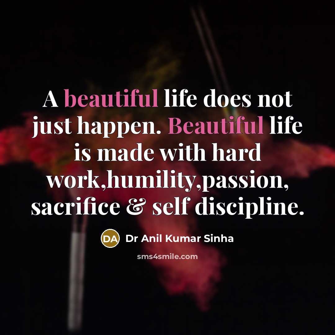 “A beautiful life does not just happen. Beautiful life is made with hard work,humility,passion, sacrifice & self discipline.” quote by Dr Anil Kumar Sinha