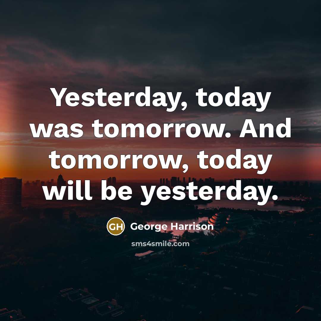 “Yesterday, today was tomorrow. And tomorrow, today will be yesterday.” quote by George Harrison