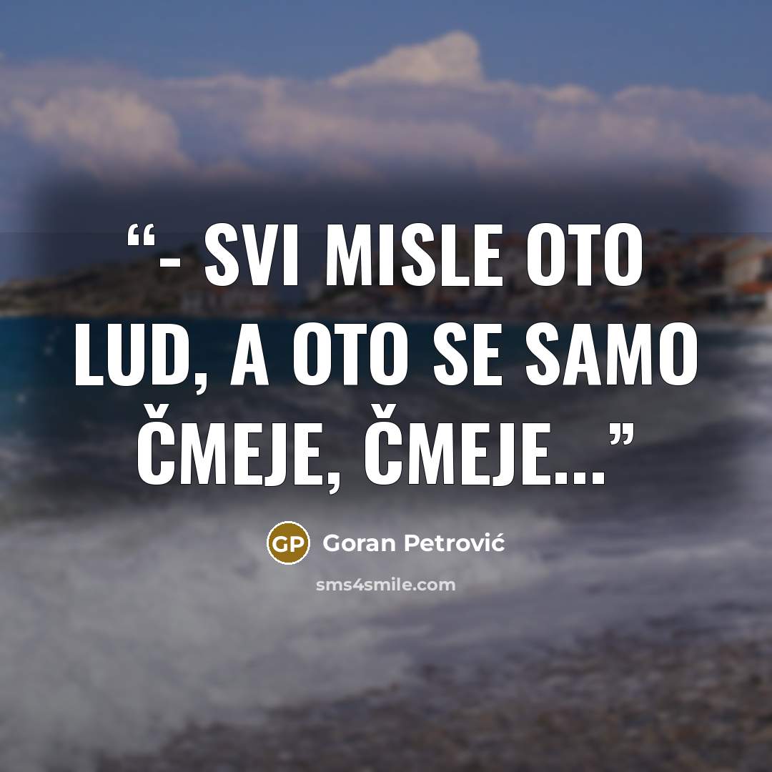 “- Svi misle Oto lud, a Oto se samo čmeje, čmeje...” quote by Goran Petrović
