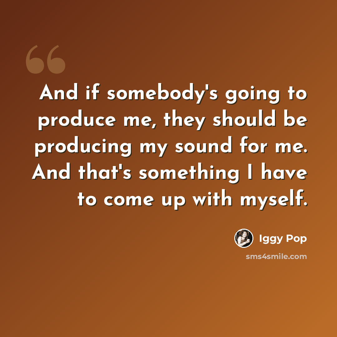 “And if somebody's going to produce me, they should be producing my sound for me. And that's something I have to come up with myself.” quote by Iggy Pop