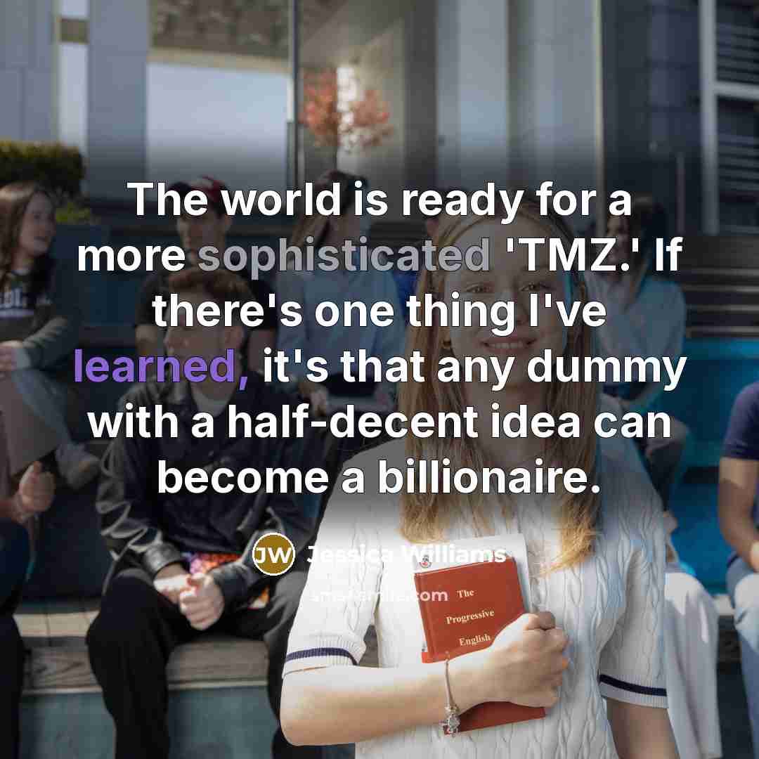 “The world is ready for a more sophisticated 'TMZ.' If there's one thing I've learned, it's that any dummy with a half-decent idea can become a billionaire.” quote by Jessica Williams