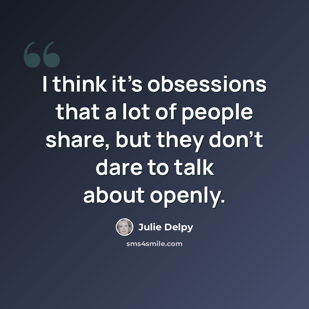 “I think it's obsessions that a lot of people share, but they don't dare to talk about openly.” quote by Julie Delpy
