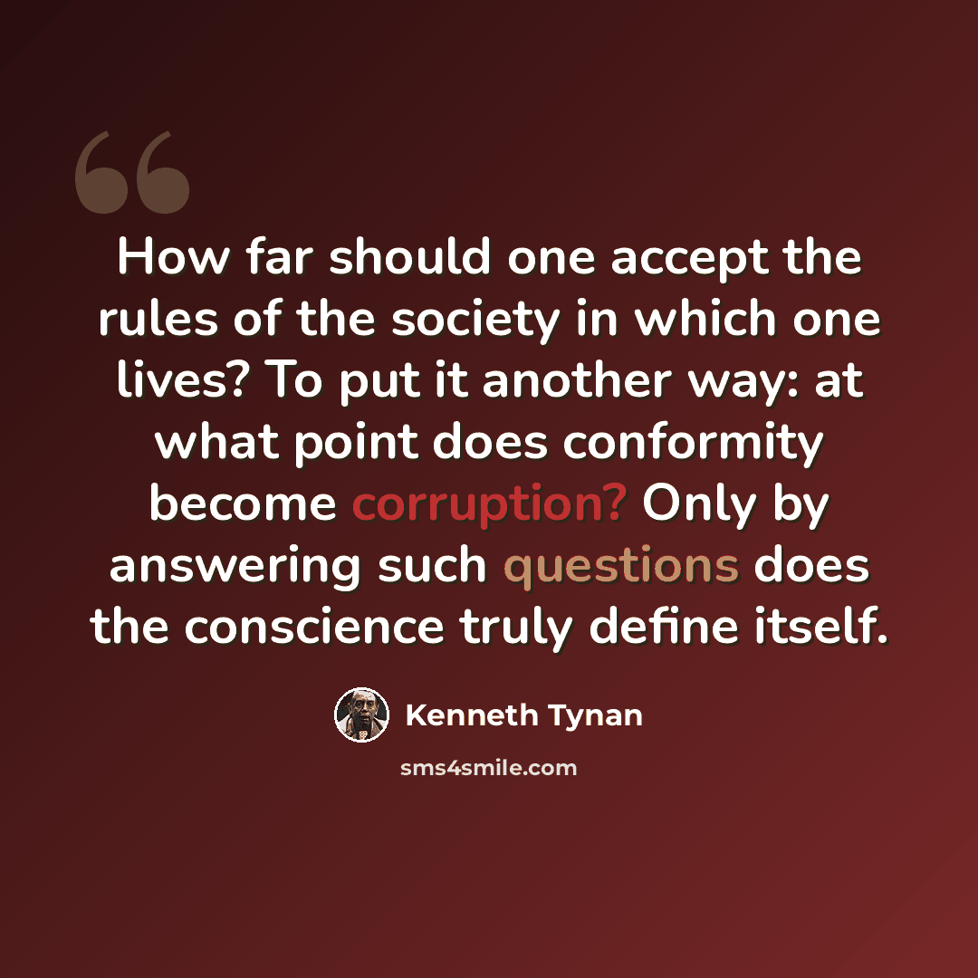 “How far should one accept the rules of the society in which one lives? To put it another way: at what point does conformity become corruption? Only by answering such questions does the conscience truly define itself.” quote by Kenneth Tynan