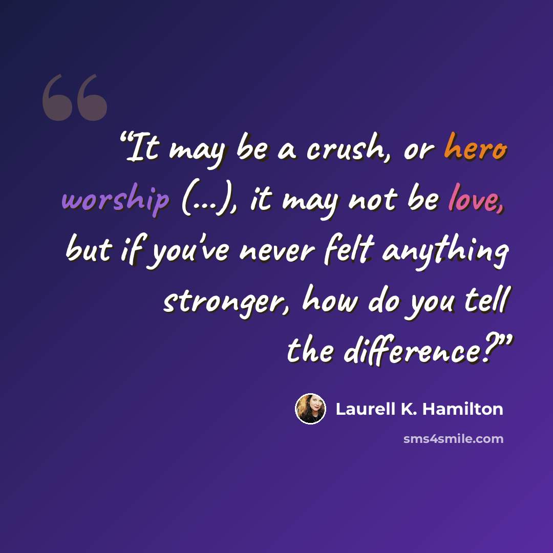 “It may be a crush, or hero worship (...), it may not be love, but if you've never felt anything stronger, how do you tell the difference?” quote by Laurell K. Hamilton