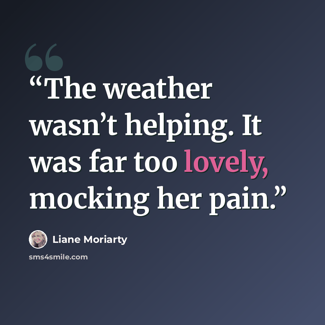 “The weather wasn’t helping. It was far too lovely, mocking her pain.” quote by Liane Moriarty